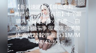 【新片速遞】 【极品萝莉❤️舞蹈系眼镜妹子自拍】十个眼镜九个骚还是个小白虎❤️白虎嫩逼很干净 很紧致 完美筒体 高清720P原版 [531M/MP4/43:30]