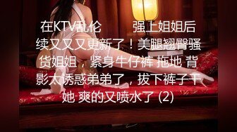 在KTV乱伦 ▶▶▶强上姐姐后续又又又更新了！美腿翘臀骚货姐姐，紧身牛仔裤 拖地 背影太诱惑弟弟了，拔下裤子干她 爽的又喷水了 (2)