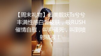 【周末礼物】最美靓妖Ts兮兮 丰满性感白皙皮肤，吸RUSH催情自慰，叫声骚死，叫到喷射精液！