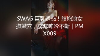 SWAG 巨乳誘惑！旗袍浪女撫嫩穴，潺潺呻吟不斷｜PMX009