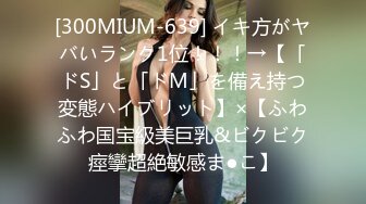 [300MIUM-639] イキ方がヤバいランク1位！！！→【「ドS」と「ドM」を備え持つ変態ハイブリット】×【ふわふわ国宝級美巨乳&ビクビク痙攣超絶敏感ま●こ】