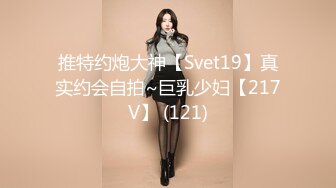 推特约炮大神【Svet19】真实约会自拍~巨乳少妇【217V】 (121)