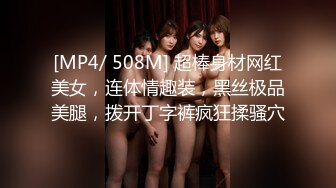 [MP4/ 508M] 超棒身材网红美女，连体情趣装，黑丝极品美腿，拨开丁字裤疯狂揉骚穴