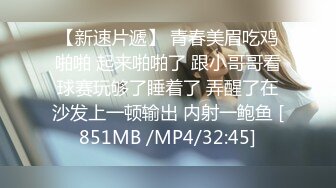 【新速片遞】 青春美眉吃鸡啪啪 起来啪啪了 跟小哥哥看球赛玩够了睡着了 弄醒了在沙发上一顿输出 内射一鲍鱼 [851MB /MP4/32:45]