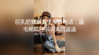 巨乳肥臀新女主接打电话，逼毛稀疏还很丰满的逼逼