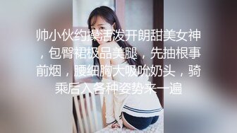 帅小伙约操活泼开朗甜美女神，包臀裙极品美腿，先抽根事前烟，腰细胸大吸吮奶头，骑乘后入各种姿势来一遍