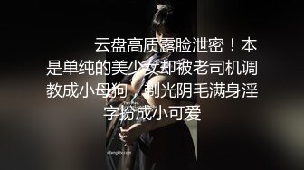 ⚫️⚫️云盘高质露脸泄密！本是单纯的美少女却被老司机调教成小母狗，剃光阴毛满身淫字扮成小可爱