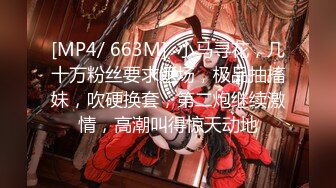 [MP4/ 663M]  小马寻花，几十万粉丝要求返场，极品抽搐妹，吹硬换套，第二炮继续激情，高潮叫得惊天动地