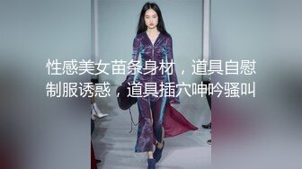 性感美女苗条身材，道具自慰制服诱惑，道具插穴呻吟骚叫