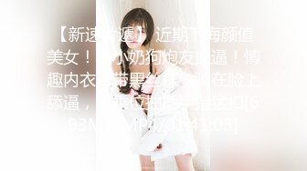 【新速片遞】 近期下海颜值美女！和小奶狗炮友操逼！情趣内衣吊带黑丝袜，骑在脸上舔逼，骑乘位抽插手指猛扣[693MB/MP4/01:41:03]