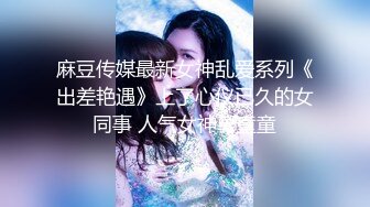 麻豆传媒最新女神乱爱系列《出差艳遇》上了心仪已久的女同事 人气女神郭童童