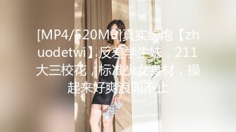 [MP4/520MB]真实约炮【zhuodetwi】反差学生妹，211大三校花，标准少女身材，操起来好爽浪叫不止