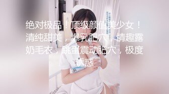 绝对极品！顶级颜值美少女！清纯甜美，爆乳肥穴，情趣露奶毛衣，跳蛋震动肥穴，极度诱惑