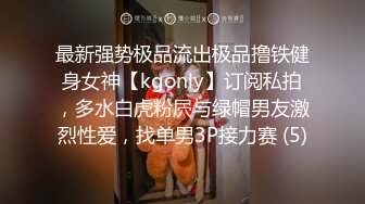 最新强势极品流出极品撸铁健身女神【kgonly】订阅私拍，多水白虎粉屄与绿帽男友激烈性爱，找单男3P接力赛 (5)