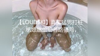 【LOUDSKI】真实猛男打桩机嫖娼偷拍各路骚鸡