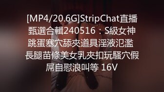 [MP4/20.6G]StripChat直播甄選合輯240516：S級女神跳蛋塞穴舔夾道具淫液氾濫 長腿苗條美女乳夾扣玩騷穴假屌自慰浪叫等 16V