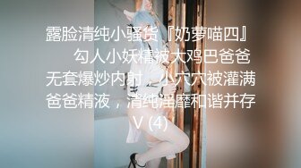 露脸清纯小骚货『奶萝喵四』❤️勾人小妖精被大鸡巴爸爸无套爆炒内射，小穴穴被灌满爸爸精液，清纯淫靡和谐并存V (4)