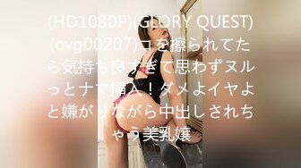 (HD1080P)(GLORY QUEST)(ovg00207)コを擦られてたら気持ち良すぎて思わずヌルっとナマ挿入！ダメよイヤよと嫌がりながら中出しされちゃう美乳嬢