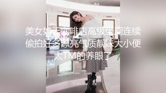 美女如云咖啡店高级坐厕连续偸拍好多漂亮气质靓妹大小便太TM的养眼了