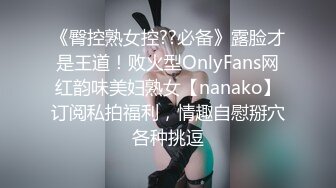 《臀控熟女控??必备》露脸才是王道！败火型OnlyFans网红韵味美妇熟女【nanako】订阅私拍福利，情趣自慰掰穴各种挑逗