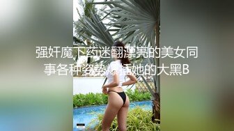 强奸魔下药迷翻漂亮的美女同事各种姿势爆插她的大黑B