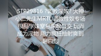 STP29816 ?调教淫奴? 大神小二先生MRTU调教性奴专场 极品学妹窒息深喉口交 玩弄成为淫物 用力疯狂抽射爽到翻白眼