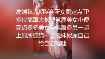 高端私人KTV会所女厕定点TP多位高跟大长腿气质美女小便亮点多多美女与男服务员一起上厕所缠绵一会靓妹尿尿自己给自己嘘嘘