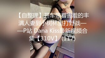 【自整理】开车带着害羞的丰满人妻到小树林里打野战——P站 Dana Kiss最新视频合集【310V】 (117)