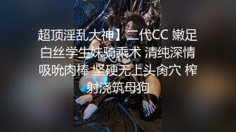 超顶淫乱大神】二代CC 嫩足白丝学生妹骑乘术 清纯深情吸吮肉棒 坚硬无上头肏穴 榨射浇筑母狗