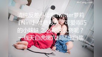 清纯反差小母狗Twitter萝莉『Nini』付费专享，可爱乖巧的小妹妹 怎么能这么烧呢？一线天白虎嫩穴操插出白浆