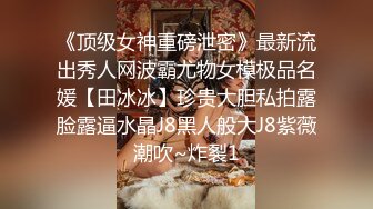 《顶级女神重磅泄密》最新流出秀人网波霸尤物女模极品名媛【田冰冰】珍贵大胆私拍露脸露逼水晶J8黑人般大J8紫薇潮吹~炸裂1