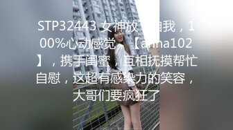 STP32443 女神放飞自我，100%心动感觉，【anna102】，携手闺蜜，互相抚摸帮忙自慰，这超有感染力的笑容，大哥们要疯狂了