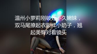 温州小萝莉刚破处不久嫩妹，双马尾撩起衣服揉小奶子，翘起美臀对着镜头