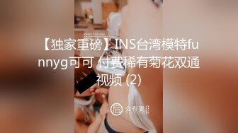 【独家重磅】INS台湾模特funnyg可可 付费稀有菊花双通视频 (2)