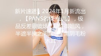 新片速遞】2024年1月新流出，【PANS名模-仙儿】，极品反差眼镜婊，知性御姐风，半遮半掩之间露出了黑阴毛粉木耳