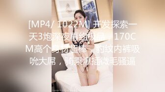 [MP4/ 1022M] 开发探索一天3炮深夜再约极品，170CM高个身材超棒，豹纹内裤吸吮大屌，骑乘爆插微毛骚逼