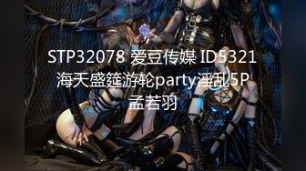 STP32078 爱豆传媒 ID5321 海天盛筵游轮party淫乱5P 孟若羽