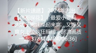 【新片速遞】 2024年流出，【鱼哥探花】，最爱小萝莉，大奶子嫩妹操起来爽，又疼又爽女上位疯狂摇摆，超清画质一流[378M/MP4/06:36]